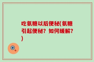 吃氨糖以后便秘(氨糖引起便秘？如何缓解？)