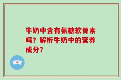 牛奶中含有氨糖软骨素吗？解析牛奶中的营养成分？