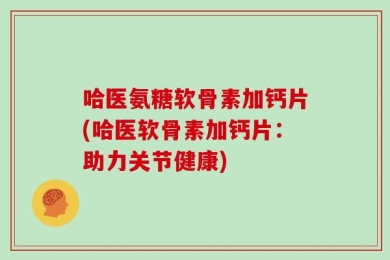 哈医氨糖软骨素加钙片(哈医软骨素加钙片：助力关节健康)