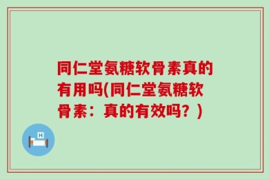 同仁堂氨糖软骨素真的有用吗(同仁堂氨糖软骨素：真的有效吗？)