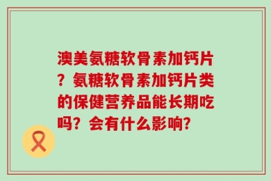 澳美氨糖软骨素加钙片？氨糖软骨素加钙片类的保健营养品能长期吃吗？会有什么影响？