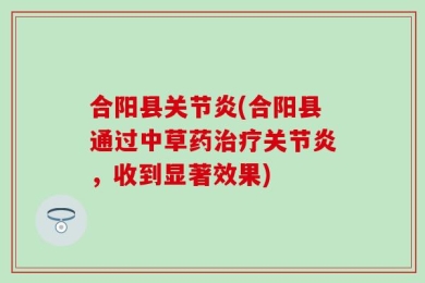 合阳县关节炎(合阳县通过中草药治疗关节炎，收到显著效果)
