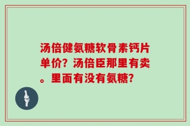 汤倍健氨糖软骨素钙片单价？汤倍臣那里有卖。里面有没有氨糖？