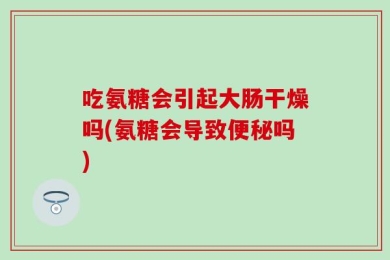 吃氨糖会引起大肠干燥吗(氨糖会导致便秘吗)
