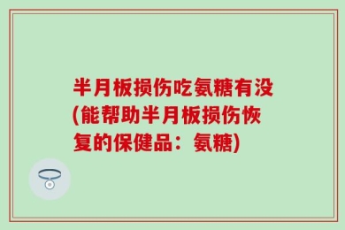 半月板损伤吃氨糖有没(能帮助半月板损伤恢复的保健品：氨糖)