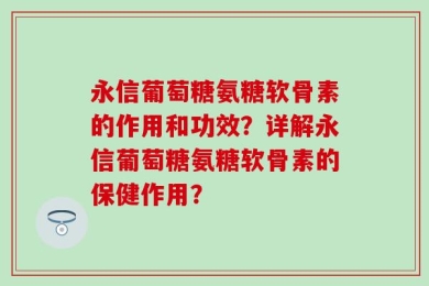 永信葡萄糖氨糖软骨素的作用和功效？详解永信葡萄糖氨糖软骨素的保健作用？