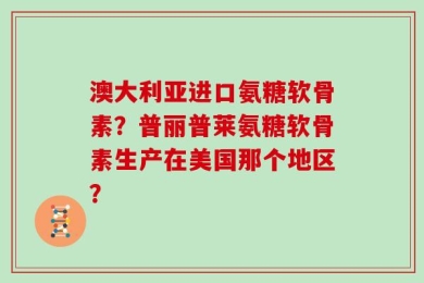 澳大利亚进口氨糖软骨素？普丽普莱氨糖软骨素生产在美国那个地区？