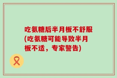 吃氨糖后半月板不舒服(吃氨糖可能导致半月板不适，专家警告)