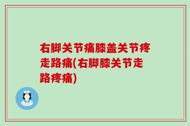 右脚关节痛膝盖关节疼走路痛(右脚膝关节走路疼痛)