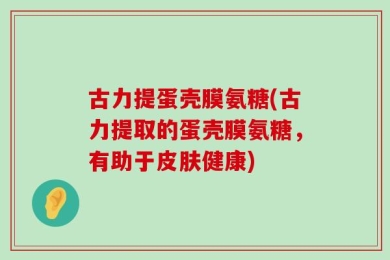 古力提蛋壳膜氨糖(古力提取的蛋壳膜氨糖，有助于皮肤健康)