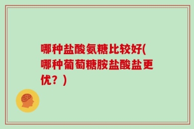 哪种盐酸氨糖比较好(哪种葡萄糖胺盐酸盐更优？)