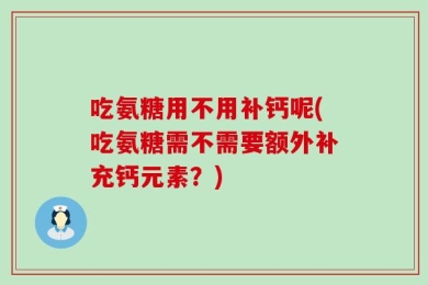 吃氨糖用不用补钙呢(吃氨糖需不需要额外补充钙元素？)