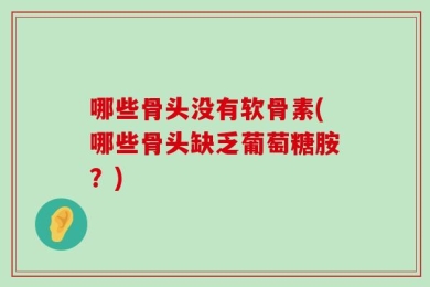 哪些骨头没有软骨素(哪些骨头缺乏葡萄糖胺？)