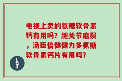 电视上卖的氨糖软骨素钙有用吗？腿关节磨损，汤臣倍健健力多氨糖软骨素钙片有用吗？