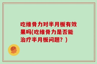 吃维骨力对半月板有效果吗(吃维骨力是否能治疗半月板问题？)