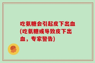吃氨糖会引起皮下出血(吃氨糖或导致皮下出血，专家警告)