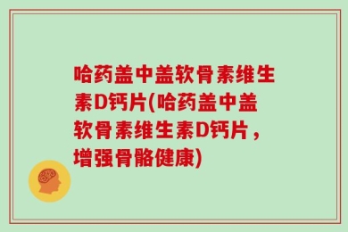 哈药盖中盖软骨素维生素D钙片(哈药盖中盖软骨素维生素D钙片，增强骨骼健康)
