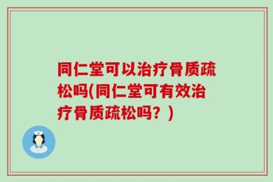 同仁堂可以治疗骨质疏松吗(同仁堂可有效治疗骨质疏松吗？)