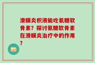 滑膜炎积液能吃氨糖软骨素？探讨氨糖软骨素在滑膜炎治疗中的作用？