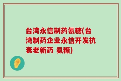 台湾永信制药氨糖(台湾制药企业永信开发抗衰老新药 氨糖)
