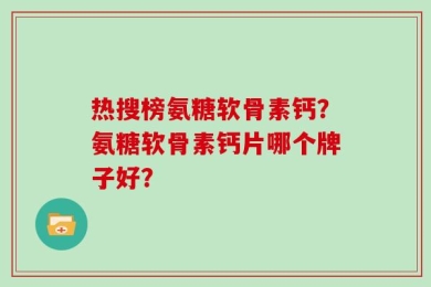 热搜榜氨糖软骨素钙？氨糖软骨素钙片哪个牌子好？