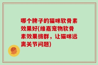 哪个牌子的猫咪软骨素效果好(维嘉宠物软骨素效果拔群，让猫咪远离关节问题)