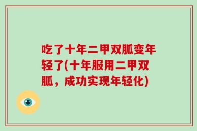 吃了十年二甲双胍变年轻了(十年服用二甲双胍，成功实现年轻化)