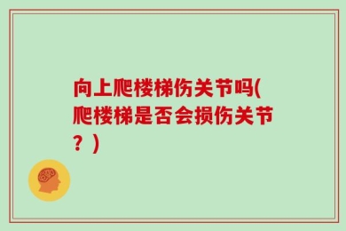 向上爬楼梯伤关节吗(爬楼梯是否会损伤关节？)