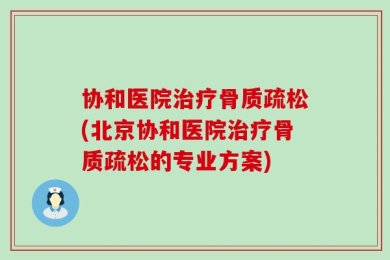 协和医院治疗骨质疏松(北京协和医院治疗骨质疏松的专业方案)