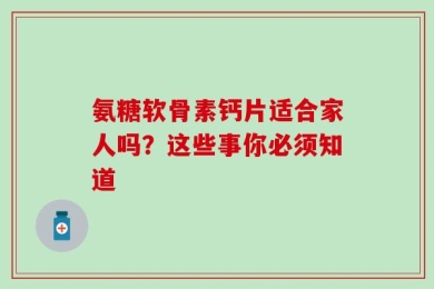 氨糖软骨素钙片适合家人吗？这些事你必须知道
