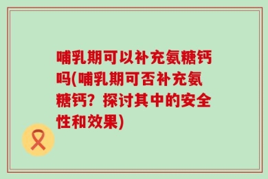 哺乳期可以补充氨糖钙吗(哺乳期可否补充氨糖钙？探讨其中的安全性和效果)