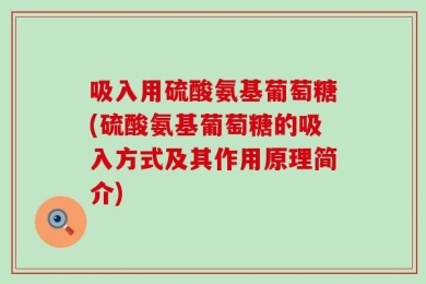 吸入用硫酸氨基葡萄糖(硫酸氨基葡萄糖的吸入方式及其作用原理简介)