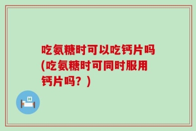 吃氨糖时可以吃钙片吗(吃氨糖时可同时服用钙片吗？)