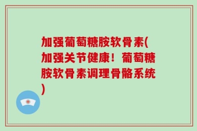 加强葡萄糖胺软骨素(加强关节健康！葡萄糖胺软骨素调理骨骼系统)