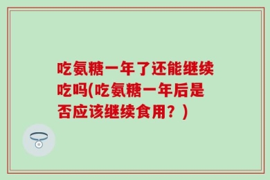 吃氨糖一年了还能继续吃吗(吃氨糖一年后是否应该继续食用？)