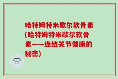 哈特姆特米歇尔软骨素(哈特姆特米歇尔软骨素——连结关节健康的秘密)