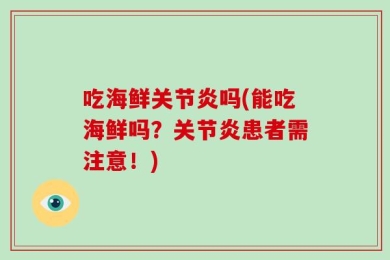 吃海鲜关节炎吗(能吃海鲜吗？关节炎患者需注意！)