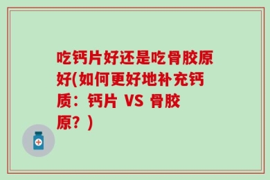 吃钙片好还是吃骨胶原好(如何更好地补充钙质：钙片 VS 骨胶原？)
