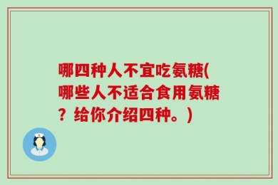 哪四种人不宜吃氨糖(哪些人不适合食用氨糖？给你介绍四种。)