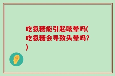 吃氨糖能引起眩晕吗(吃氨糖会导致头晕吗？)