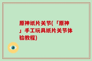 原神纸片关节(「原神」手工玩具纸片关节体验教程)