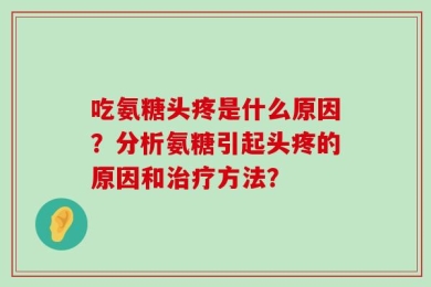 吃氨糖头疼是什么原因？分析氨糖引起头疼的原因和治疗方法？