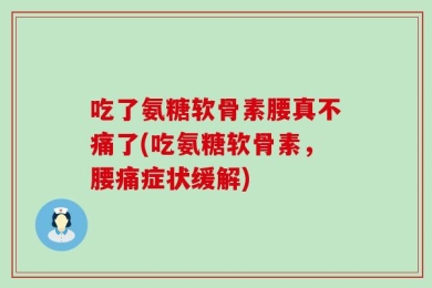 吃了氨糖软骨素腰真不痛了(吃氨糖软骨素，腰痛症状缓解)