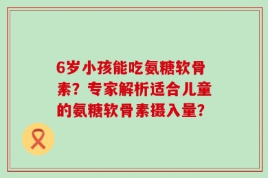 6岁小孩能吃氨糖软骨素？专家解析适合儿童的氨糖软骨素摄入量？