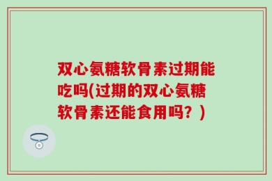 双心氨糖软骨素过期能吃吗(过期的双心氨糖软骨素还能食用吗？)