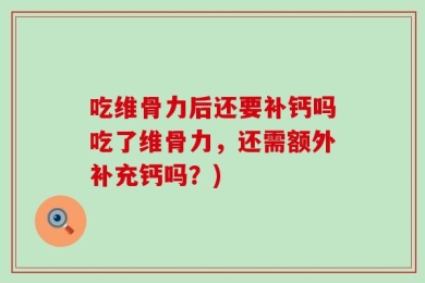 吃维骨力后还要补钙吗吃了维骨力，还需额外补充钙吗？)