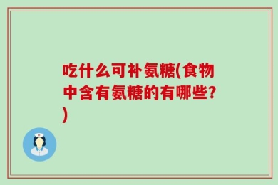 吃什么可补氨糖(食物中含有氨糖的有哪些？)
