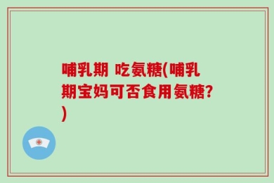 哺乳期 吃氨糖(哺乳期宝妈可否食用氨糖？)