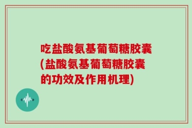 吃盐酸氨基葡萄糖胶囊(盐酸氨基葡萄糖胶囊的功效及作用机理)