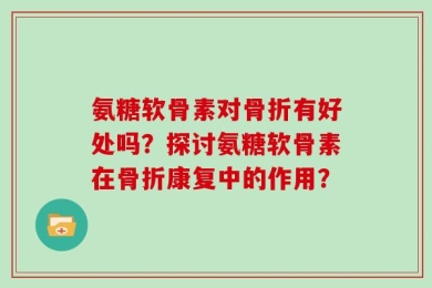 氨糖软骨素对骨折有好处吗？探讨氨糖软骨素在骨折康复中的作用？